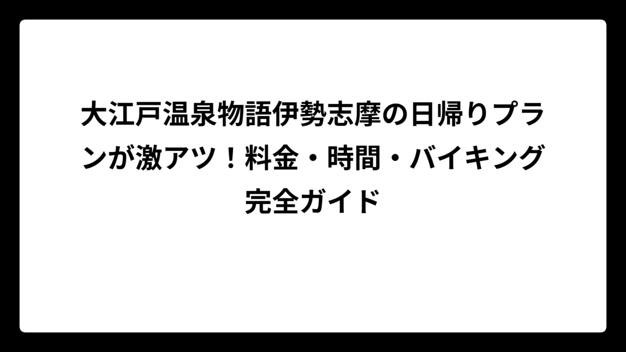大江戸温泉物語伊勢志摩の日帰りプランが激アツ！料金・時間・バイキング完全ガイド