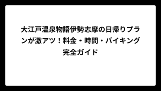 大江戸温泉物語伊勢志摩の日帰りプランが激アツ！料金・時間・バイキング完全ガイド