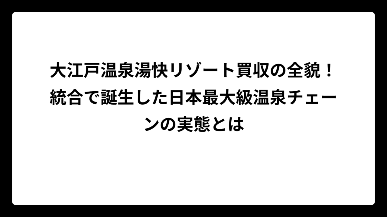 大江戸温泉湯快リゾート買収の全貌！統合で誕生した日本最大級温泉チェーンの実態とは