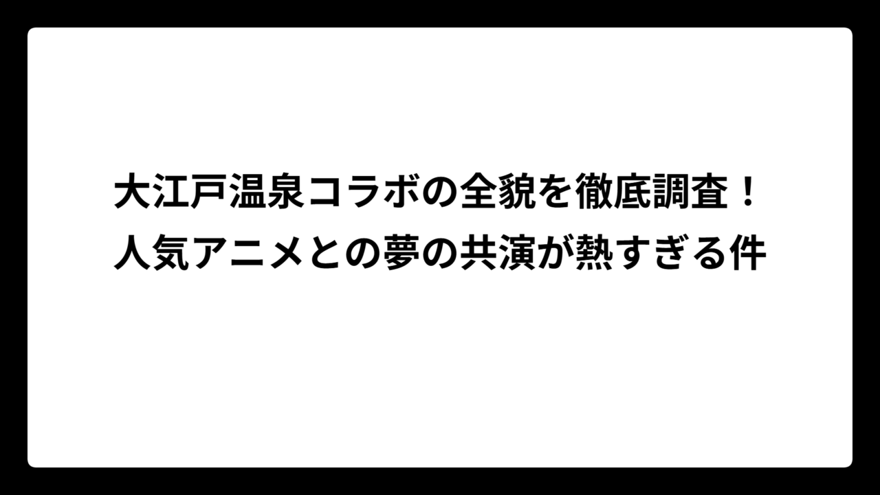 大江戸温泉コラボの全貌を徹底調査！人気アニメとの夢の共演が熱すぎる件