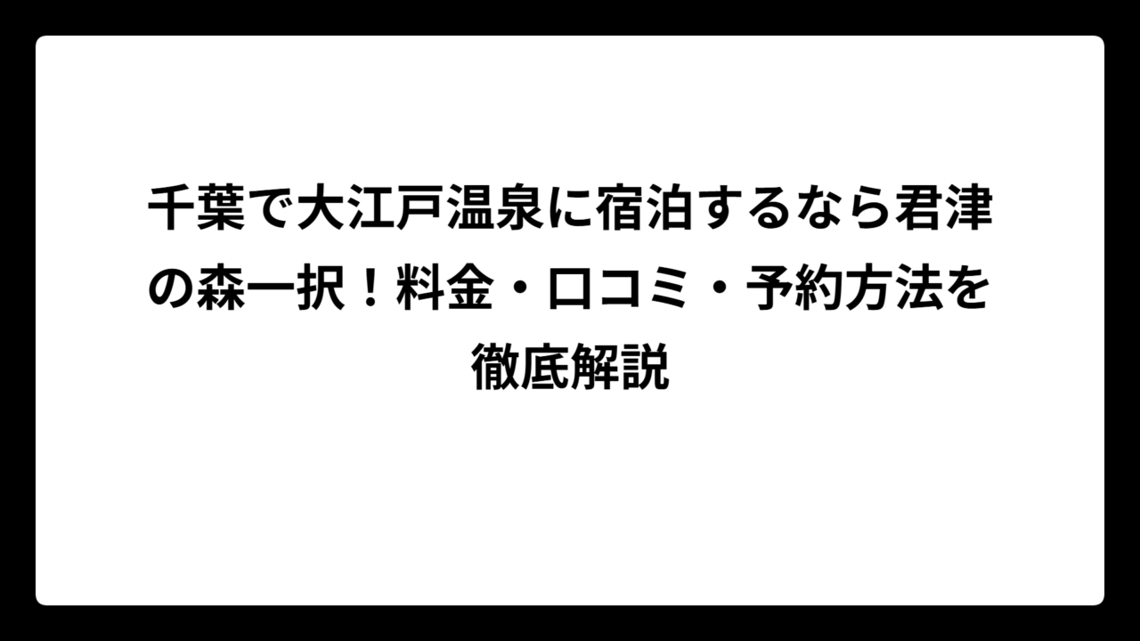 千葉で大江戸温泉に宿泊するなら君津の森一択！料金・口コミ・予約方法を徹底解説