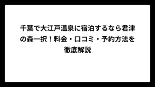 千葉で大江戸温泉に宿泊するなら君津の森一択！料金・口コミ・予約方法を徹底解説