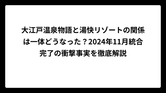 大江戸温泉物語と湯快リゾートの関係は一体どうなった？2024年11月統合完了の衝撃事実を徹底解説