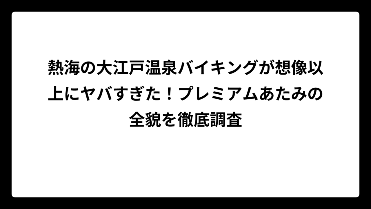 熱海の大江戸温泉バイキングが想像以上にヤバすぎた！プレミアムあたみの全貌を徹底調査