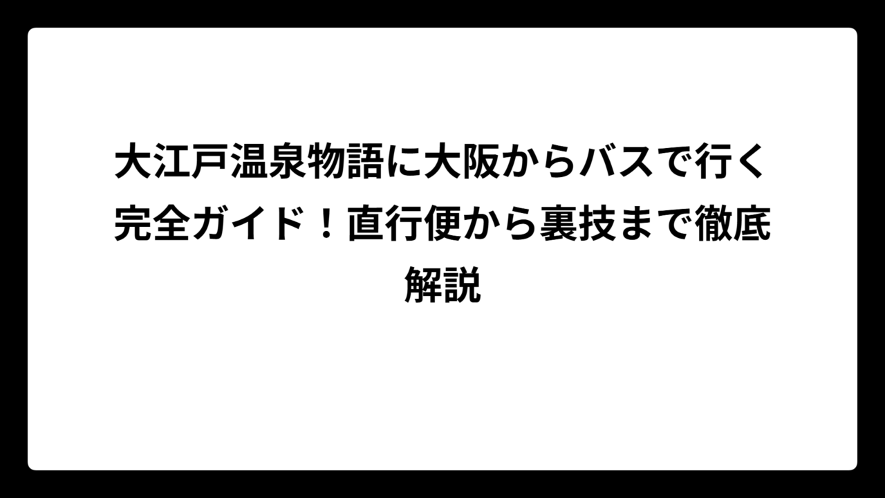 大江戸温泉物語に大阪からバスで行く完全ガイド！直行便から裏技まで徹底解説