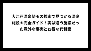 大江戸温泉埼玉の検索で見つかる温泉施設の完全ガイド！実は違う施設だった意外な事実とお得な代替案