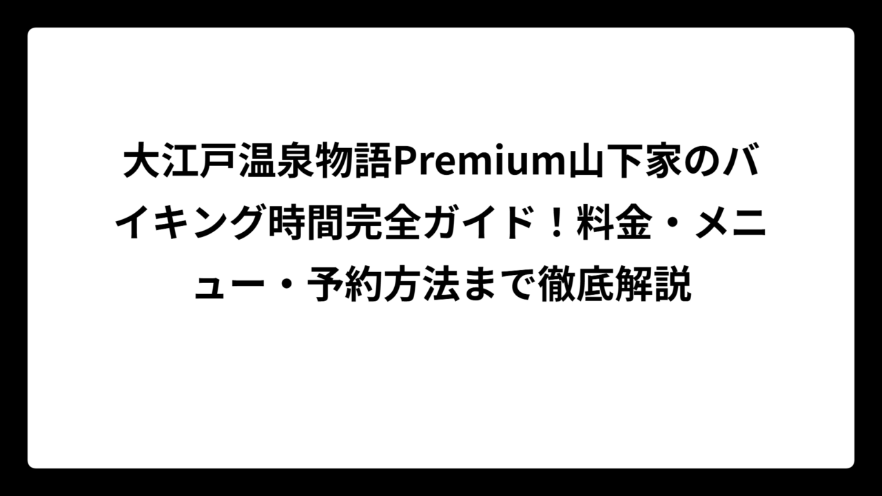 大江戸温泉物語Premium山下家のバイキング時間完全ガイド！料金・メニュー・予約方法まで徹底解説