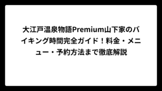 大江戸温泉物語Premium山下家のバイキング時間完全ガイド！料金・メニュー・予約方法まで徹底解説