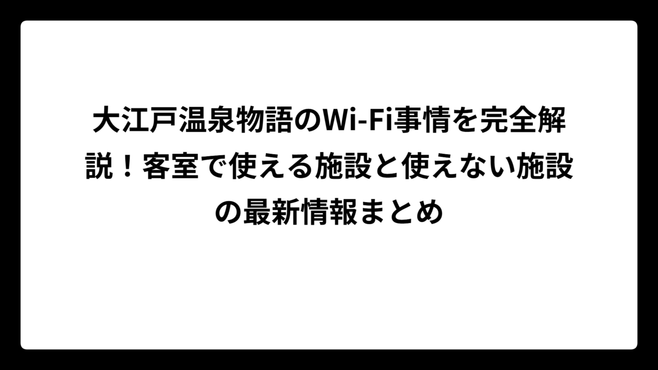 大江戸温泉物語のWi-Fi事情を完全解説！客室で使える施設と使えない施設の最新情報まとめ