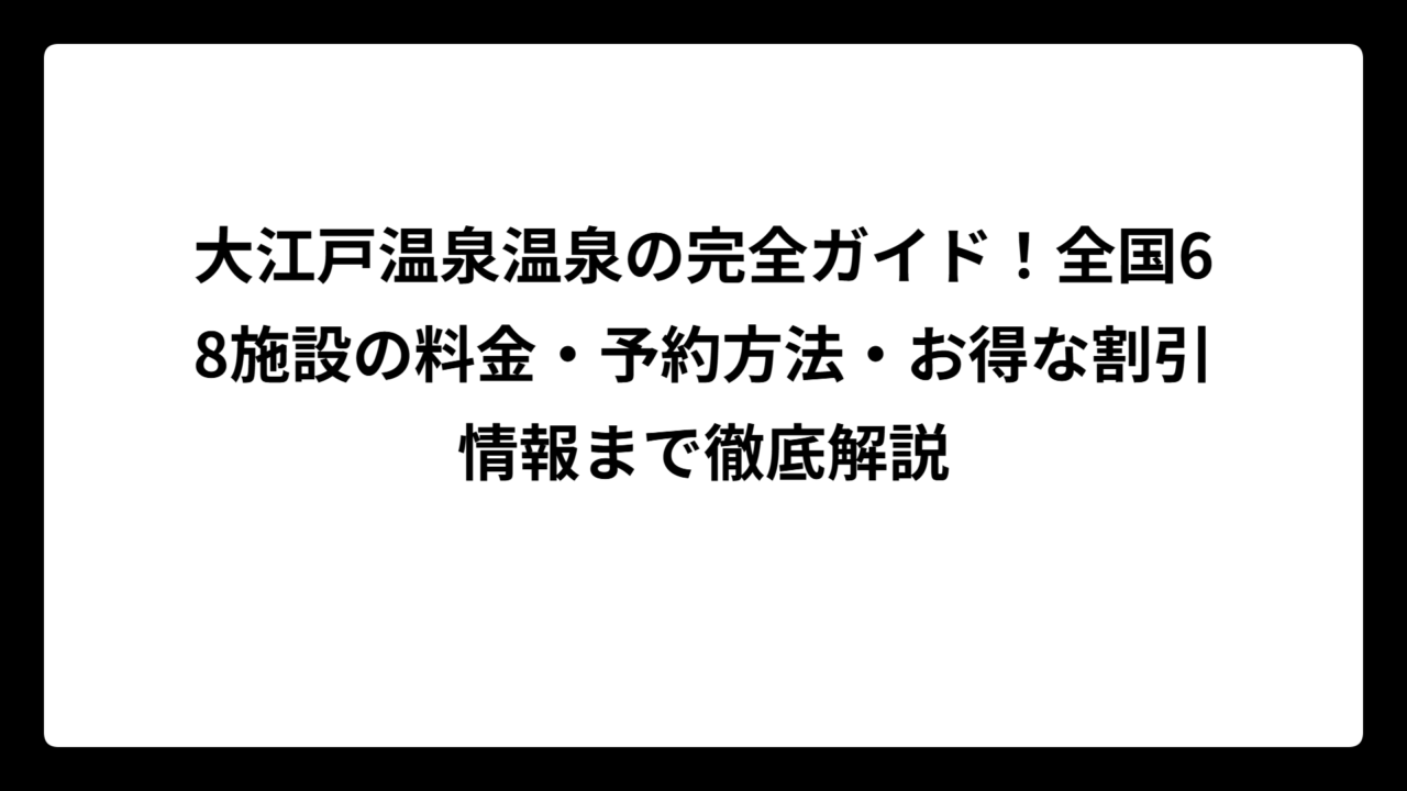 大江戸温泉温泉の完全ガイド！全国68施設の料金・予約方法・お得な割引情報まで徹底解説