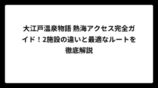 大江戸温泉物語 熱海アクセス完全ガイド！2施設の違いと最適なルートを徹底解説