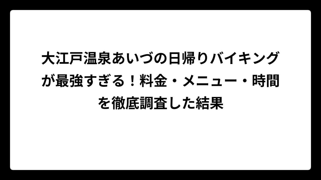 大江戸温泉あいづの日帰りバイキングが最強すぎる！料金・メニュー・時間を徹底調査した結果