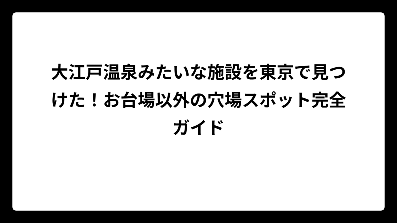 大江戸温泉みたいな施設を東京で見つけた！お台場以外の穴場スポット完全ガイド