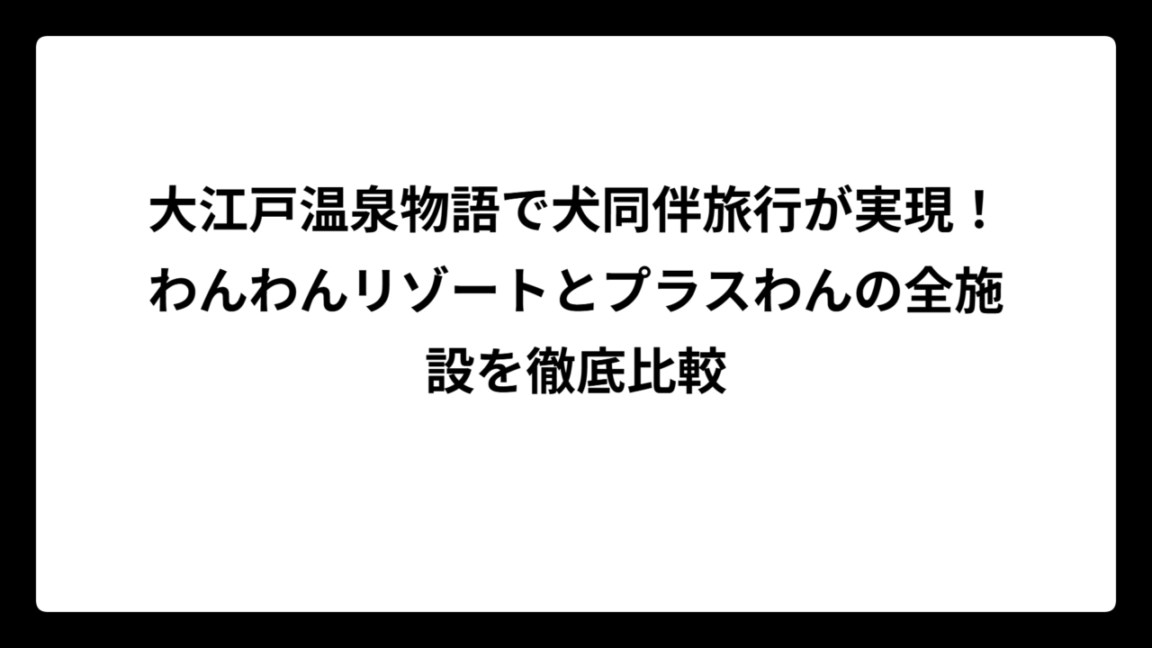 大江戸温泉物語で犬同伴旅行が実現！わんわんリゾートとプラスわんの全施設を徹底比較