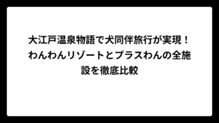 大江戸温泉物語で犬同伴旅行が実現！わんわんリゾートとプラスわんの全施設を徹底比較