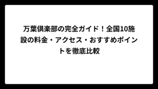 万葉倶楽部の完全ガイド！全国10施設の料金・アクセス・おすすめポイントを徹底比較