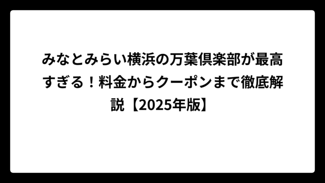 みなとみらい横浜の万葉倶楽部が最高すぎる！料金からクーポンまで徹底解説【2025年版】