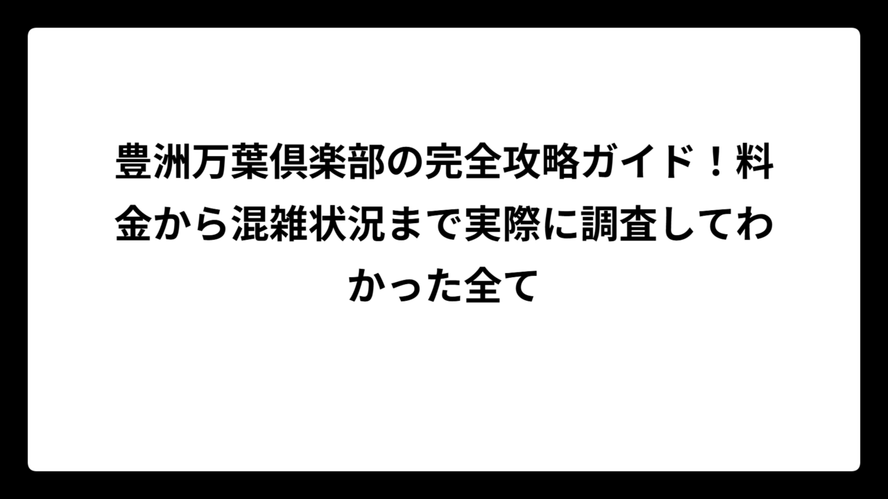 豊洲万葉倶楽部の完全攻略ガイド！料金から混雑状況まで実際に調査してわかった全て