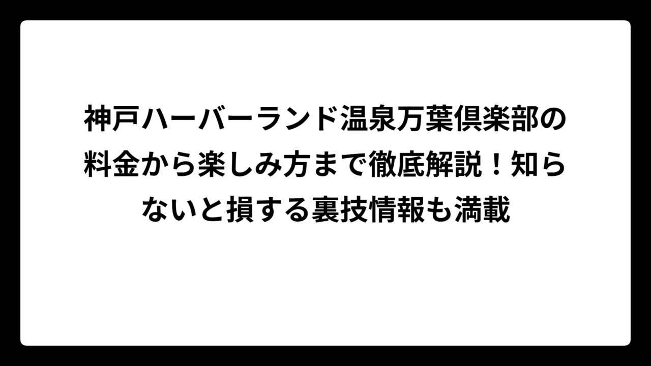 神戸ハーバーランド温泉万葉倶楽部の料金から楽しみ方まで徹底解説！知らないと損する裏技情報も満載