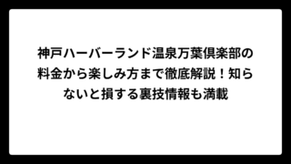 神戸ハーバーランド温泉万葉倶楽部の料金から楽しみ方まで徹底解説！知らないと損する裏技情報も満載