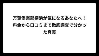 万葉倶楽部横浜が気になるあなたへ！料金から口コミまで徹底調査で分かった真実