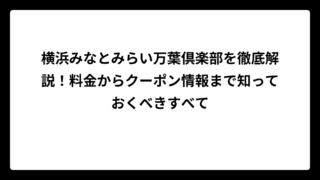 横浜みなとみらい万葉倶楽部を徹底解説！料金からクーポン情報まで知っておくべきすべて