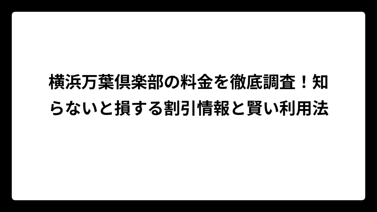 横浜万葉倶楽部の料金を徹底調査！知らないと損する割引情報と賢い利用法
