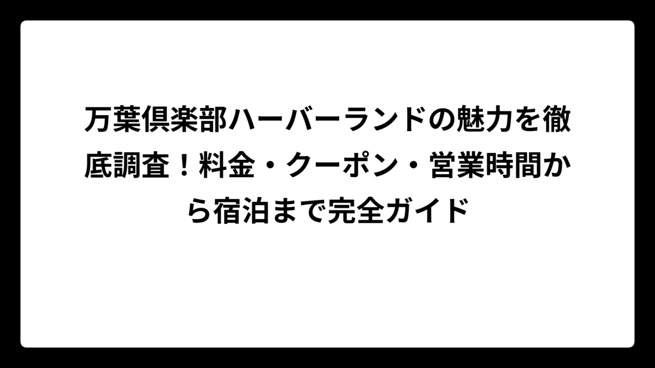 万葉倶楽部ハーバーランドの魅力を徹底調査！料金・クーポン・営業時間から宿泊まで完全ガイド