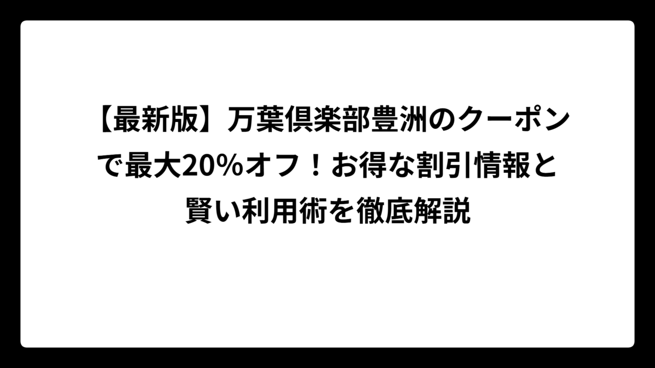 【最新版】万葉倶楽部豊洲のクーポンで最大20％オフ！お得な割引情報と賢い利用術を徹底解説