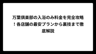 万葉倶楽部の入浴のみ料金を完全攻略！各店舗の最安プランから裏技まで徹底解説