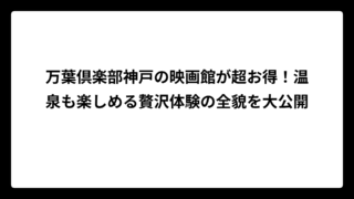 万葉倶楽部神戸の映画館が超お得！温泉も楽しめる贅沢体験の全貌を大公開