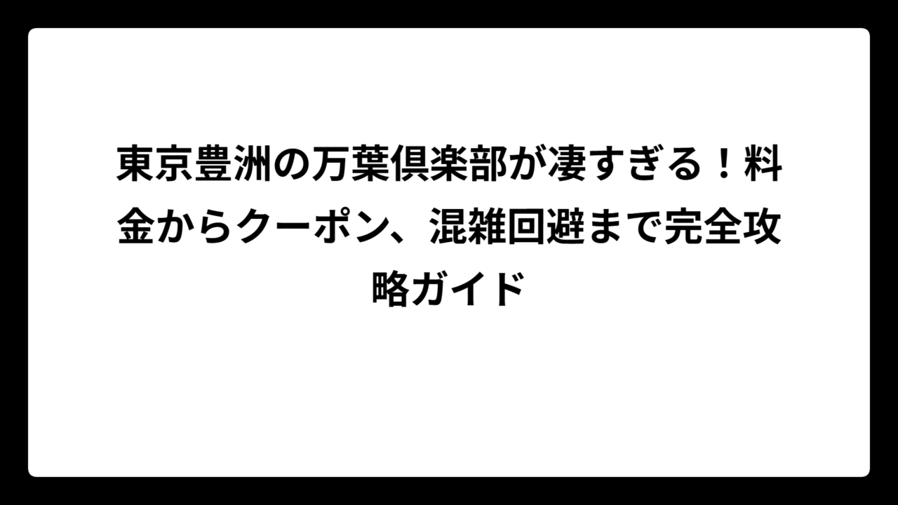 東京豊洲の万葉倶楽部が凄すぎる！料金からクーポン、混雑回避まで完全攻略ガイド