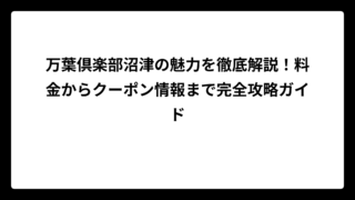万葉倶楽部沼津の魅力を徹底解説！料金からクーポン情報まで完全攻略ガイド