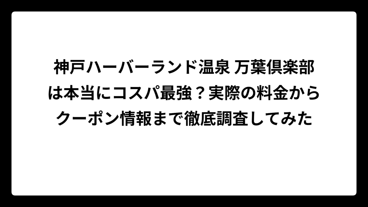 神戸ハーバーランド温泉 万葉倶楽部は本当にコスパ最強？実際の料金からクーポン情報まで徹底調査してみた