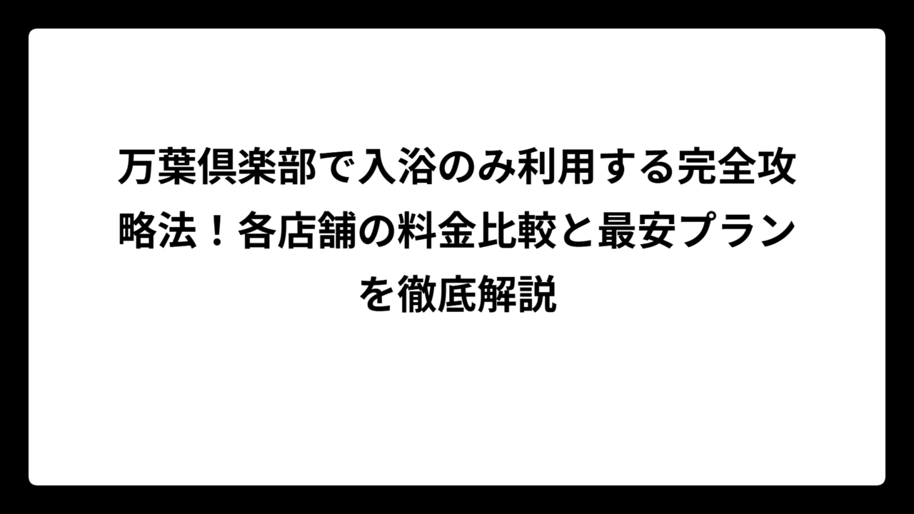 万葉倶楽部で入浴のみ利用する完全攻略法！各店舗の料金比較と最安プランを徹底解説