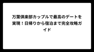 万葉倶楽部カップルで最高のデートを実現！日帰りから宿泊まで完全攻略ガイド