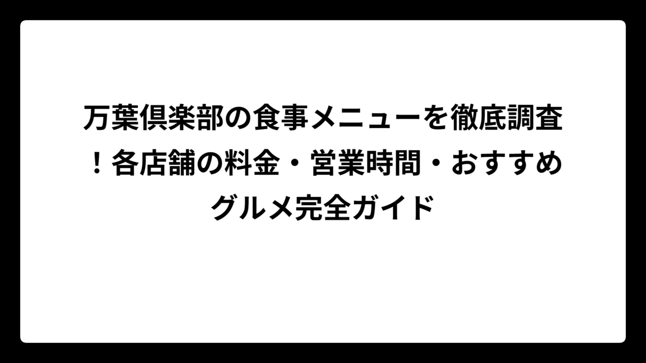 万葉倶楽部の食事メニューを徹底調査！各店舗の料金・営業時間・おすすめグルメ完全ガイド