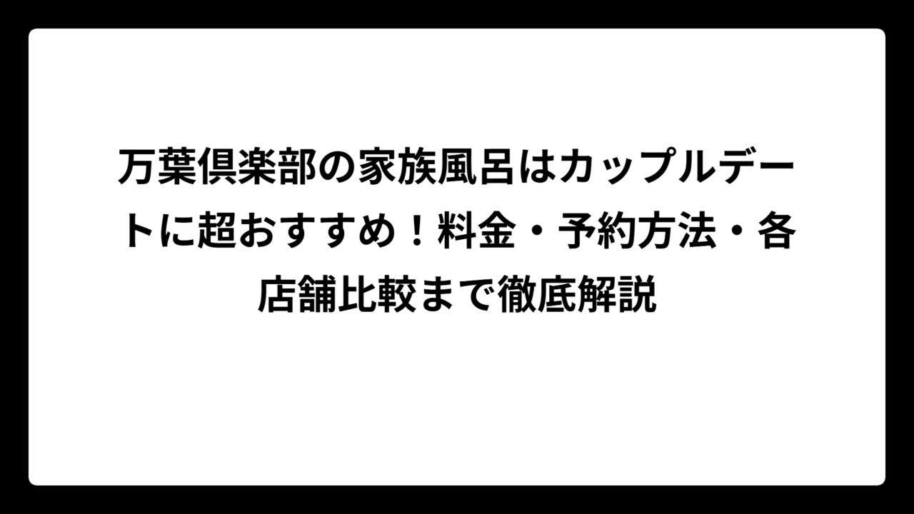 万葉倶楽部の家族風呂はカップルデートに超おすすめ！料金・予約方法・各店舗比較まで徹底解説