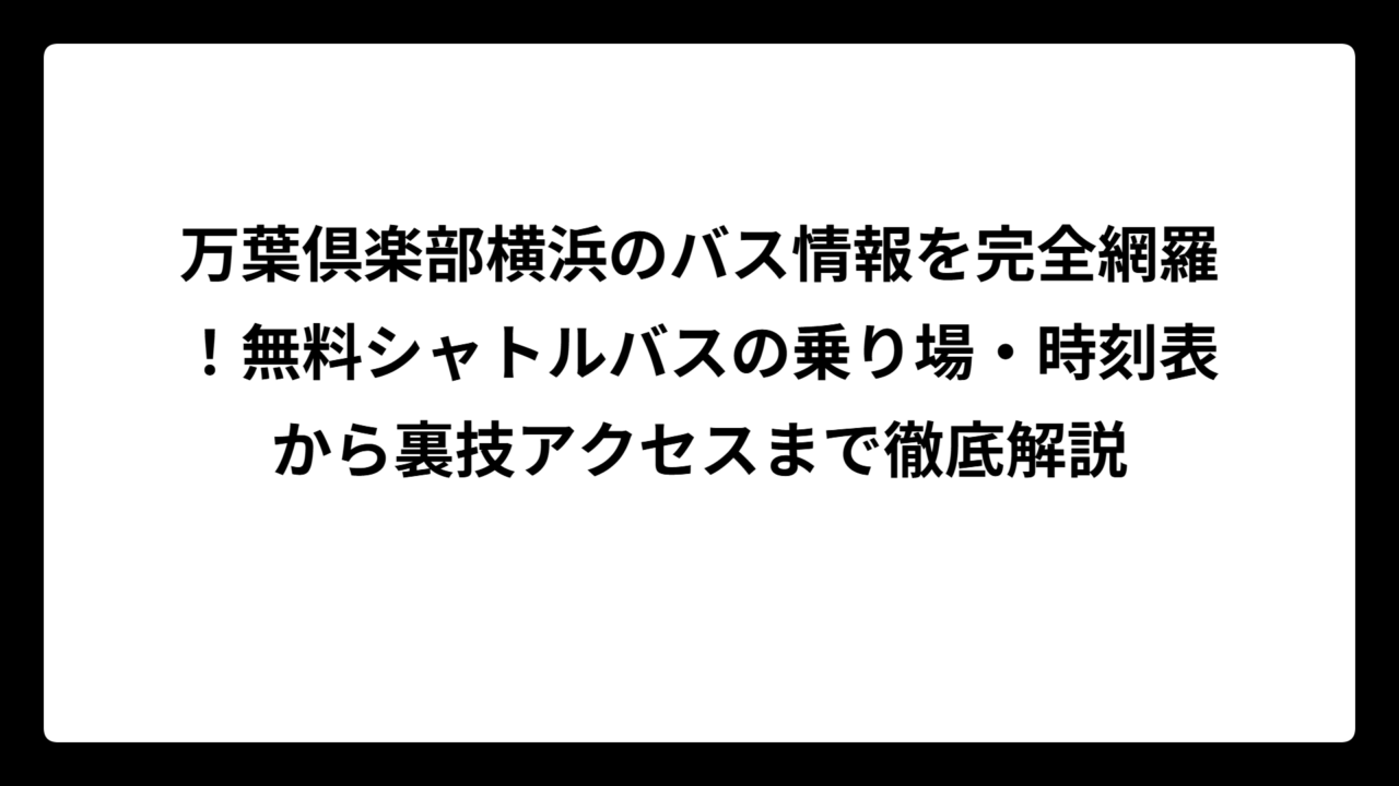 万葉倶楽部横浜のバス情報を完全網羅！無料シャトルバスの乗り場・時刻表から裏技アクセスまで徹底解説