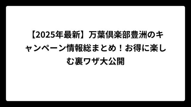 【2025年最新】万葉倶楽部豊洲のキャンペーン情報総まとめ！お得に楽しむ裏ワザ大公開