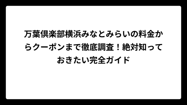 万葉倶楽部横浜みなとみらいの料金からクーポンまで徹底調査！絶対知っておきたい完全ガイド