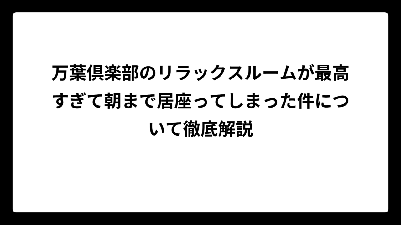 万葉倶楽部のリラックスルームが最高すぎて朝まで居座ってしまった件について徹底解説