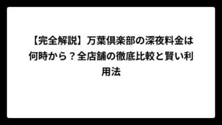 【完全解説】万葉倶楽部の深夜料金は何時から？全店舗の徹底比較と賢い利用法