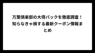 万葉倶楽部の大得パックを徹底調査！知らなきゃ損する最新クーポン情報まとめ