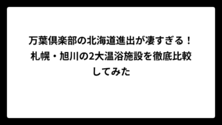 万葉倶楽部の北海道進出が凄すぎる！札幌・旭川の2大温浴施設を徹底比較してみた