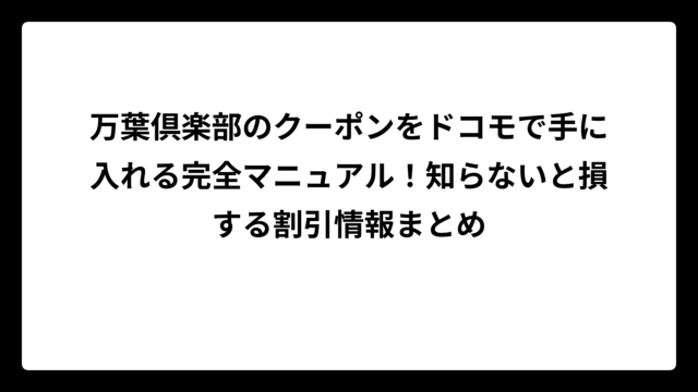 万葉倶楽部のクーポンをドコモで手に入れる完全マニュアル！知らないと損する割引情報まとめ