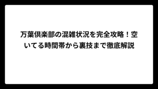 万葉倶楽部の混雑状況を完全攻略！空いてる時間帯から裏技まで徹底解説