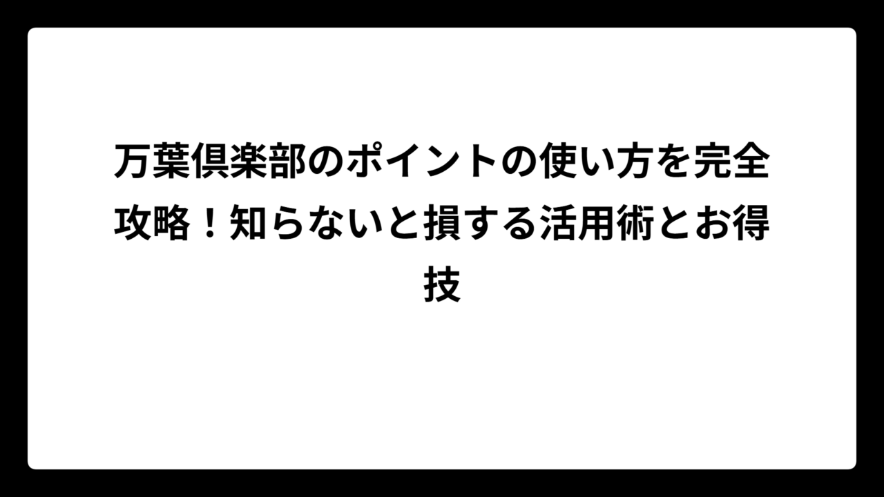 万葉倶楽部のポイントの使い方を完全攻略！知らないと損する活用術とお得技