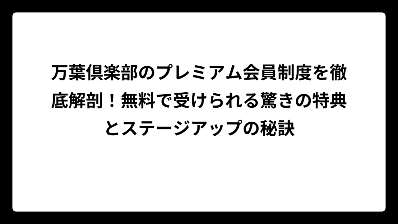 万葉倶楽部のプレミアム会員制度を徹底解剖！無料で受けられる驚きの特典とステージアップの秘訣