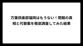 万葉倶楽部福岡はもうない！閉館の真相と代替案を徹底調査してみた結果